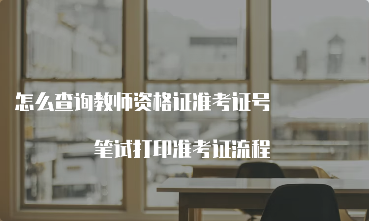 怎么查询教师资格证准考证号 笔试打印准考证流程