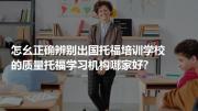 怎幺正确辨别出国托福培训学校的质量托福学习机构哪家好?