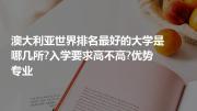 澳大利亚世界排名比较好的大学是哪几所?入学要求高不高?优势专业