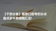 【干货分享】雅思口语考扣分点盘点及补救措施汇总!