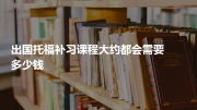 出国托福补习课程大约都会需要多少钱