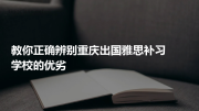 教你正确辨别重庆出国雅思补习学校的优劣