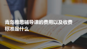 青岛雅思辅导课的费用以及收费标准是什么