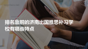 排名靠前的济南出国雅思补习学校有哪些特点