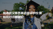 挑选武汉雅思英语培训学校:要如何对比哪家好