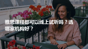 雅思课程都可以线上试听吗？选哪家机构好？