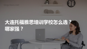 大连托福雅思培训学校怎么选？哪家强？