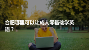 合肥哪里可以让成人零基础学英语？