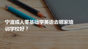 宁波成人零基础学英语去哪家培训学校好？