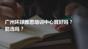 广州环球雅思培训中心算好吗？能选吗？