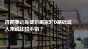 济南英语基础班哪家对0基础成人来说比较不错？