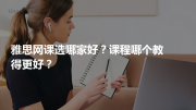 雅思网课选哪家好？课程哪个教得更好？