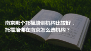 南京哪个托福培训机构比较好，托福培训在南京怎么选机构？