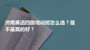 济南英语四级培训班怎么选？是不是真的好？