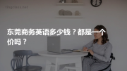 东莞商务英语多少钱？都是一个价吗？