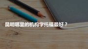 昆明哪里的机构学托福最好？