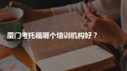 厦门考托福哪个培训机构好？