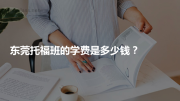 东莞托福班的学费是多少钱？