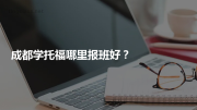 成都学托福哪里报班好？