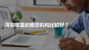 深圳哪里的雅思机构比较好？