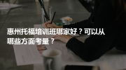 惠州托福培训班哪家好？可以从哪些方面考量？