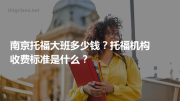 南京托福大班多少钱？托福机构收费标准是什么？