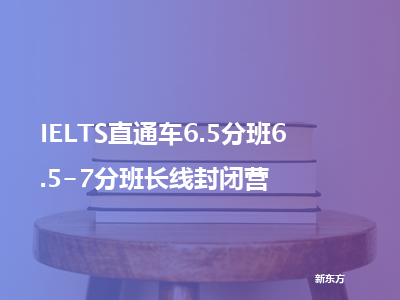 新东方ielts直通车6.5分班6.5-7分班长线封闭营