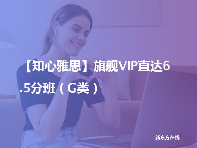 新东方在线【知心雅思】旗舰vip直达6.5分班（g类）