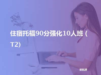 新航道住宿托福90分强化10人班（t2)