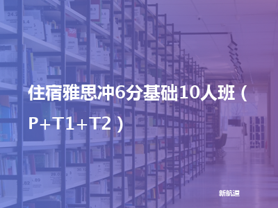 新航道住宿雅思冲6分基础10人班（p t1 t2）