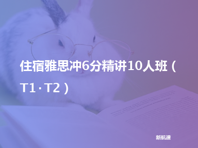 新航道住宿雅思冲6分精讲10人班（t1 t2）