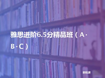 新航道雅思进阶6.5分精品班（a b c）